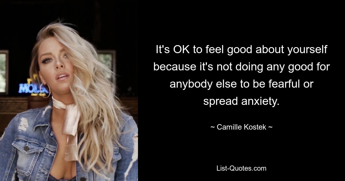 It's OK to feel good about yourself because it's not doing any good for anybody else to be fearful or spread anxiety. — © Camille Kostek