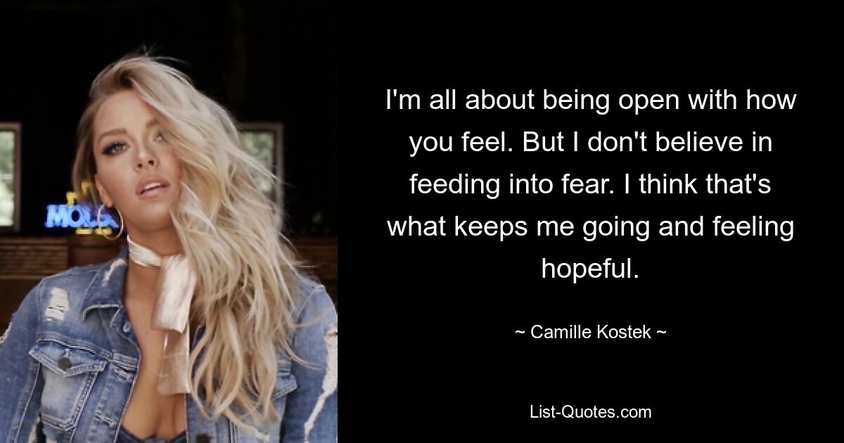 I'm all about being open with how you feel. But I don't believe in feeding into fear. I think that's what keeps me going and feeling hopeful. — © Camille Kostek