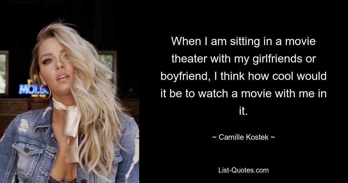 When I am sitting in a movie theater with my girlfriends or boyfriend, I think how cool would it be to watch a movie with me in it. — © Camille Kostek