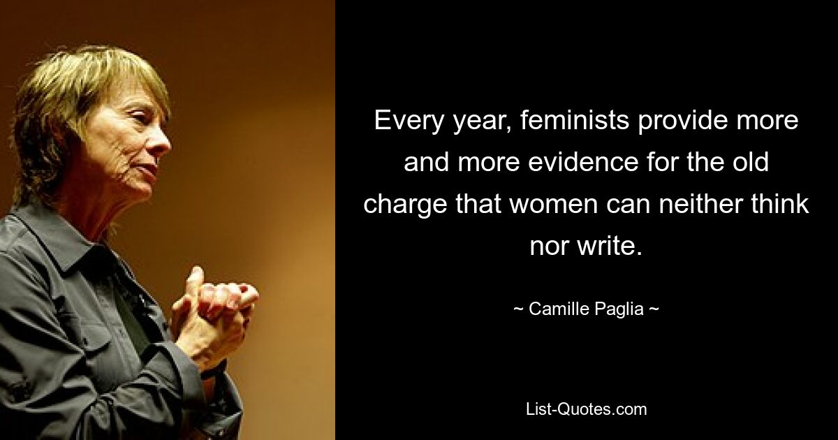 Every year, feminists provide more and more evidence for the old charge that women can neither think nor write. — © Camille Paglia