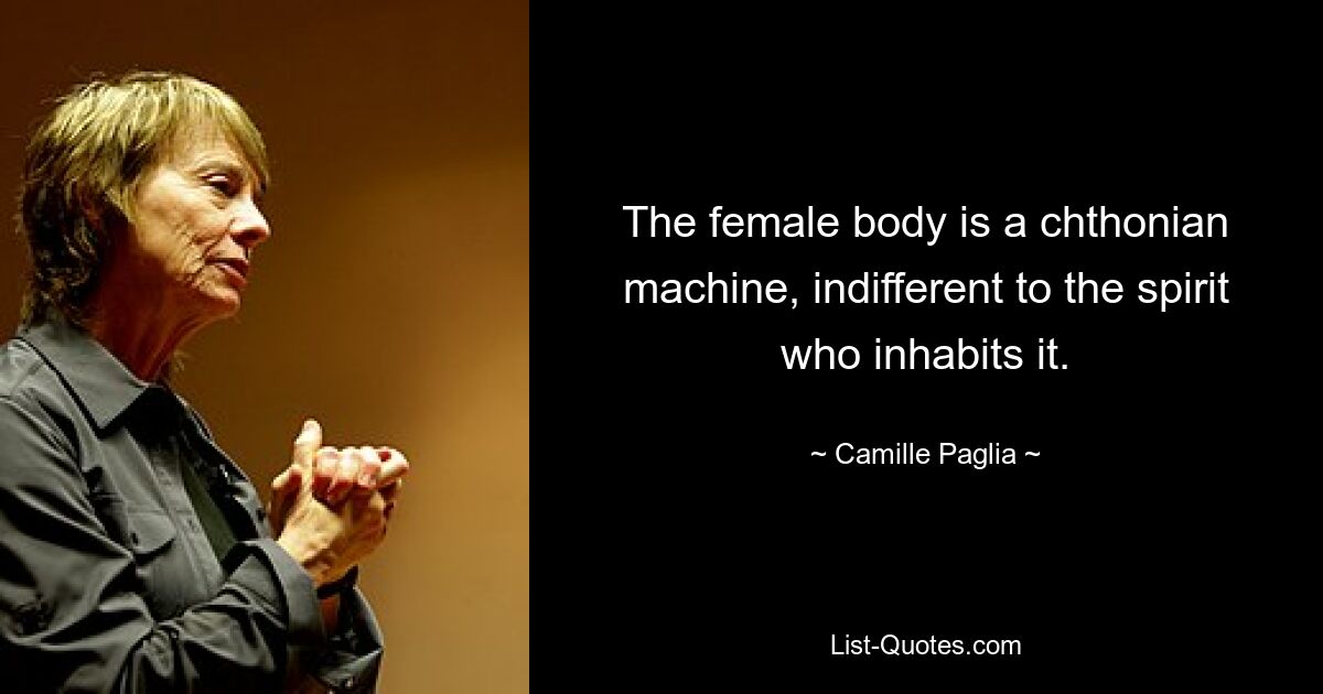 The female body is a chthonian machine, indifferent to the spirit who inhabits it. — © Camille Paglia