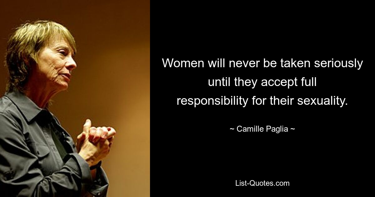 Women will never be taken seriously until they accept full responsibility for their sexuality. — © Camille Paglia