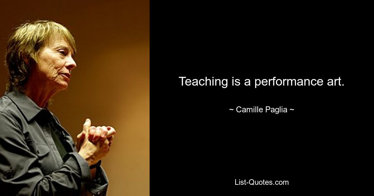 Teaching is a performance art. — © Camille Paglia