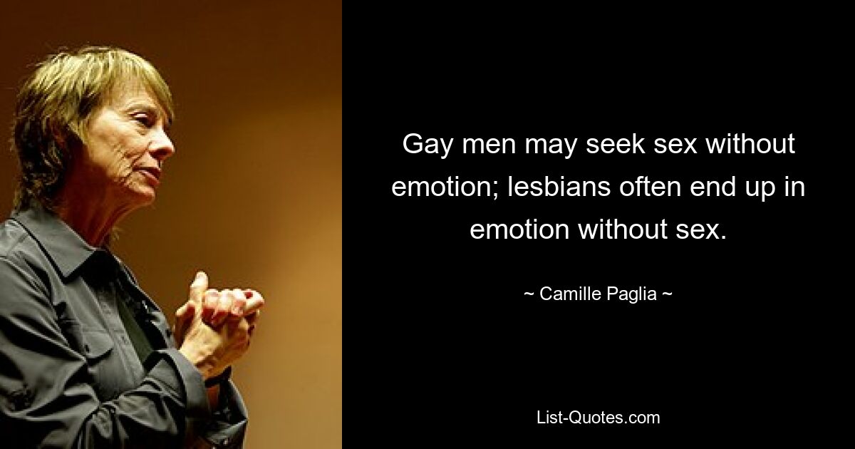 Gay men may seek sex without emotion; lesbians often end up in emotion without sex. — © Camille Paglia