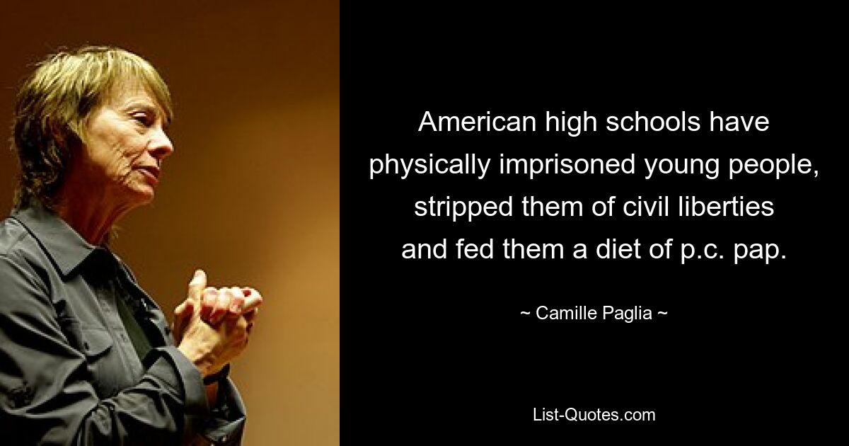 American high schools have physically imprisoned young people, stripped them of civil liberties and fed them a diet of p.c. pap. — © Camille Paglia