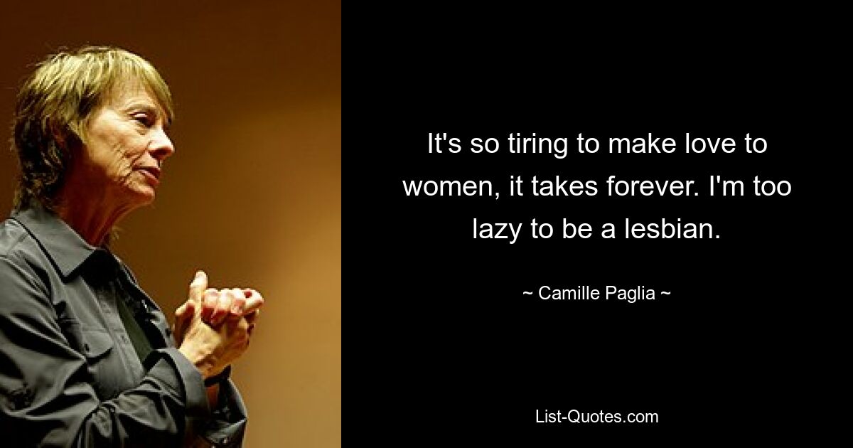 It's so tiring to make love to women, it takes forever. I'm too lazy to be a lesbian. — © Camille Paglia