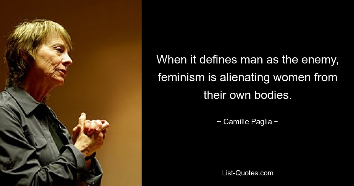 When it defines man as the enemy, feminism is alienating women from their own bodies. — © Camille Paglia