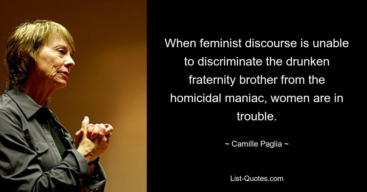 When feminist discourse is unable to discriminate the drunken fraternity brother from the homicidal maniac, women are in trouble. — © Camille Paglia