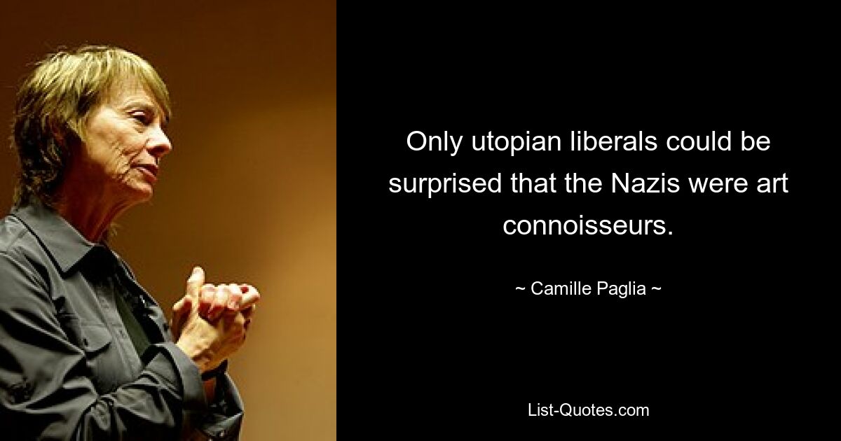 Only utopian liberals could be surprised that the Nazis were art connoisseurs. — © Camille Paglia