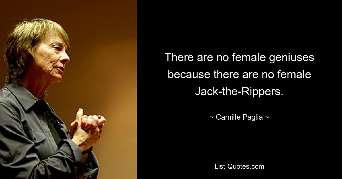 There are no female geniuses because there are no female Jack-the-Rippers. — © Camille Paglia