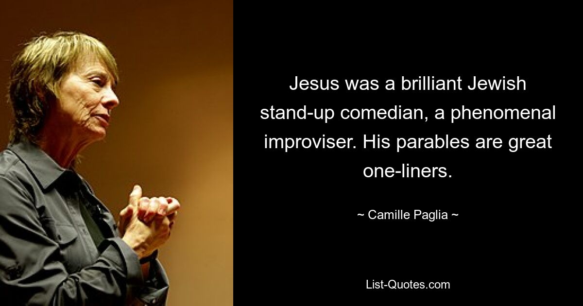 Jesus was a brilliant Jewish stand-up comedian, a phenomenal improviser. His parables are great one-liners. — © Camille Paglia