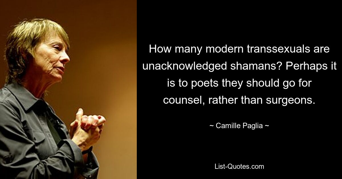 How many modern transsexuals are unacknowledged shamans? Perhaps it is to poets they should go for counsel, rather than surgeons. — © Camille Paglia