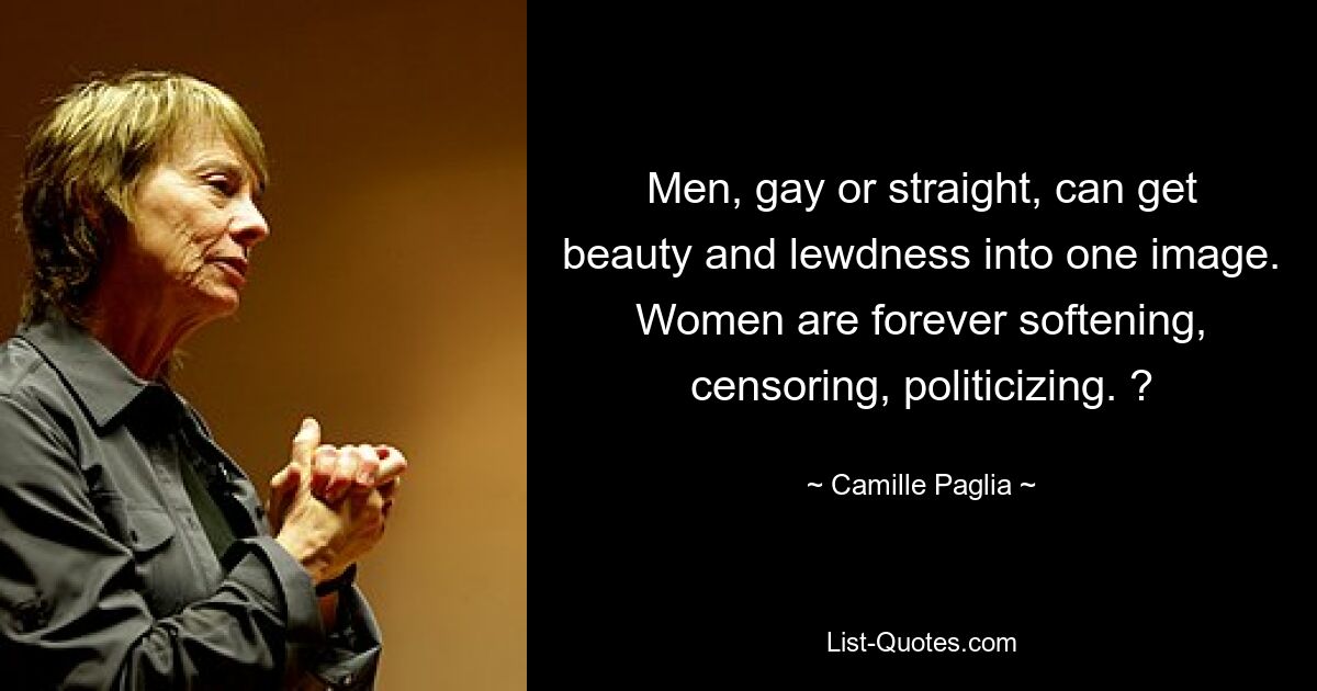 Men, gay or straight, can get beauty and lewdness into one image. Women are forever softening, censoring, politicizing. ? — © Camille Paglia