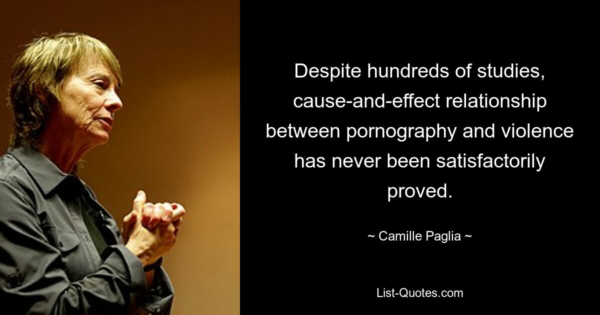 Despite hundreds of studies, cause-and-effect relationship between pornography and violence has never been satisfactorily proved. — © Camille Paglia