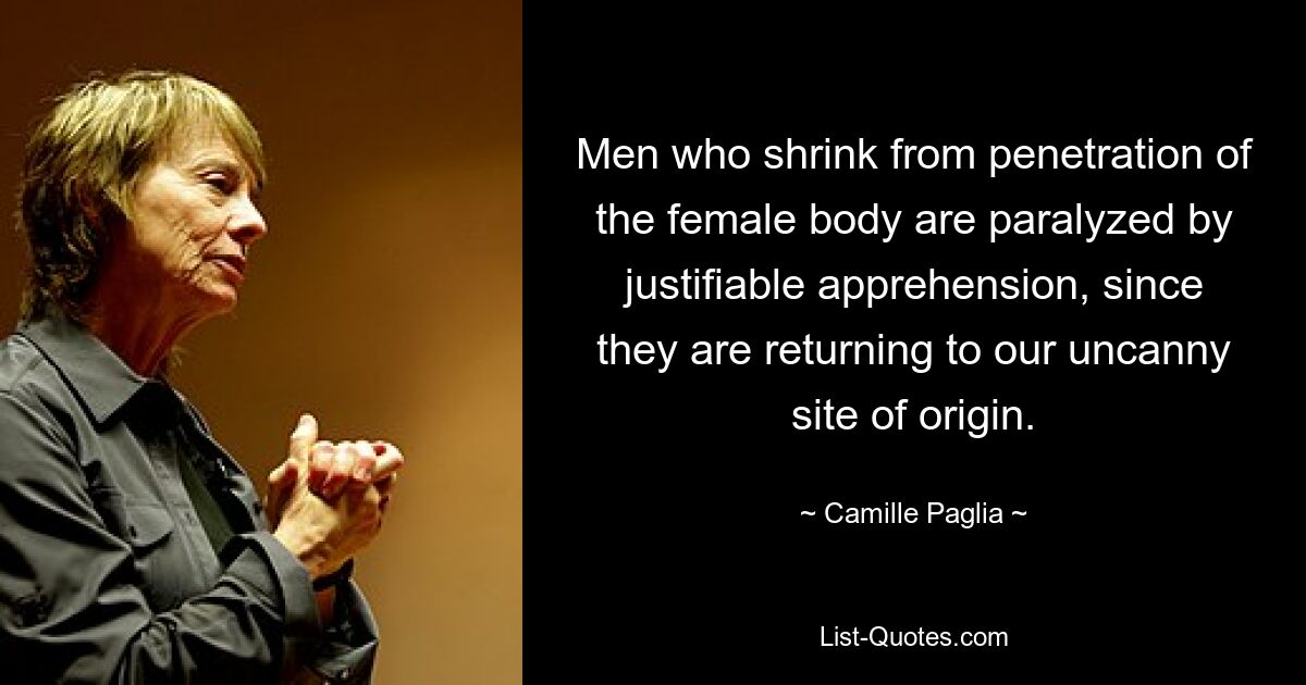 Men who shrink from penetration of the female body are paralyzed by justifiable apprehension, since they are returning to our uncanny site of origin. — © Camille Paglia