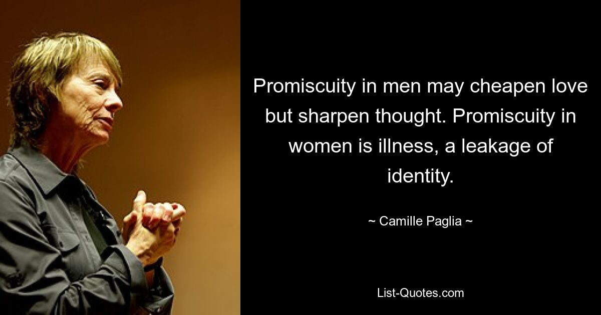 Promiscuity in men may cheapen love but sharpen thought. Promiscuity in women is illness, a leakage of identity. — © Camille Paglia