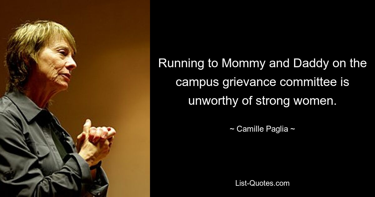 Running to Mommy and Daddy on the campus grievance committee is unworthy of strong women. — © Camille Paglia