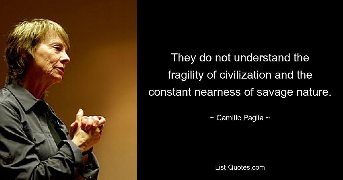 They do not understand the fragility of civilization and the constant nearness of savage nature. — © Camille Paglia