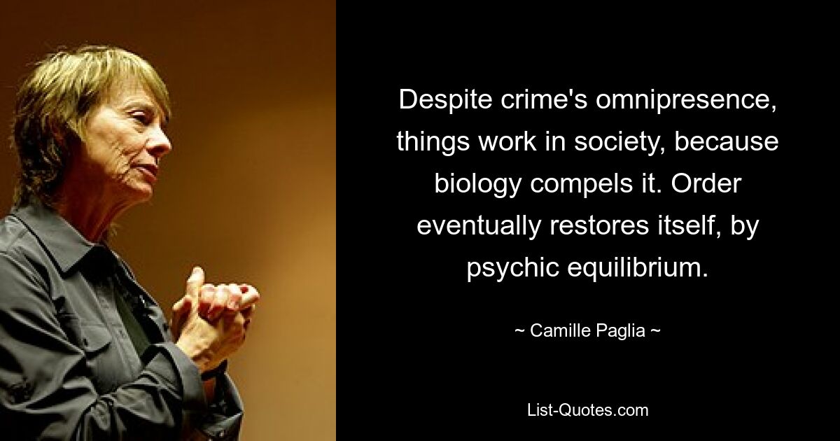 Despite crime's omnipresence, things work in society, because biology compels it. Order eventually restores itself, by psychic equilibrium. — © Camille Paglia