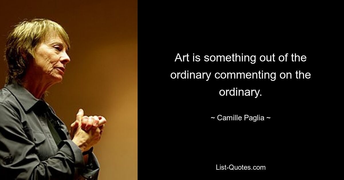 Art is something out of the ordinary commenting on the ordinary. — © Camille Paglia