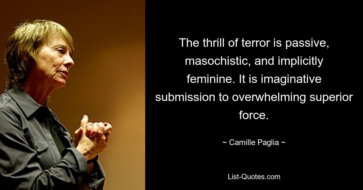 The thrill of terror is passive, masochistic, and implicitly feminine. It is imaginative submission to overwhelming superior force. — © Camille Paglia