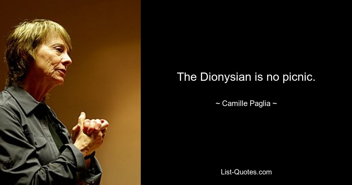 The Dionysian is no picnic. — © Camille Paglia