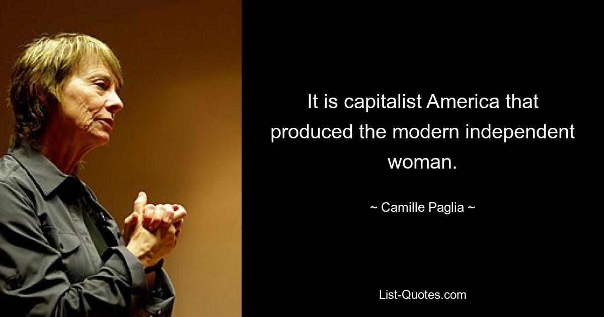 It is capitalist America that produced the modern independent woman. — © Camille Paglia