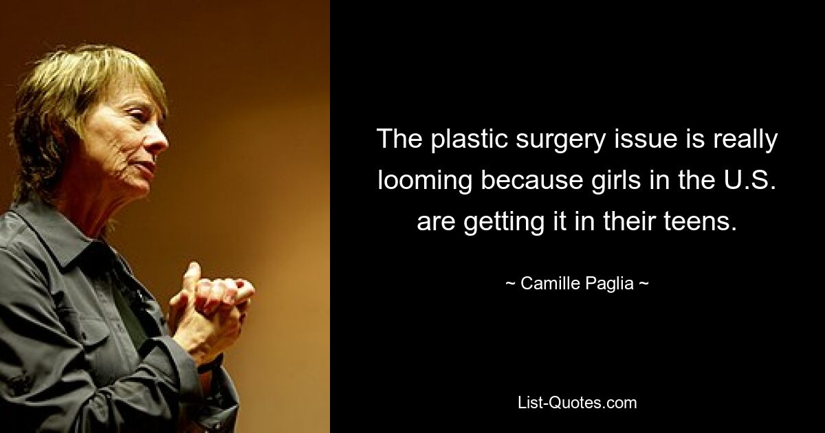 The plastic surgery issue is really looming because girls in the U.S. are getting it in their teens. — © Camille Paglia