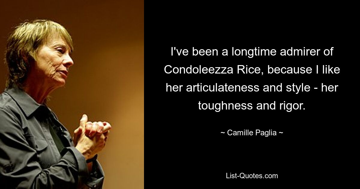 I've been a longtime admirer of Condoleezza Rice, because I like her articulateness and style - her toughness and rigor. — © Camille Paglia