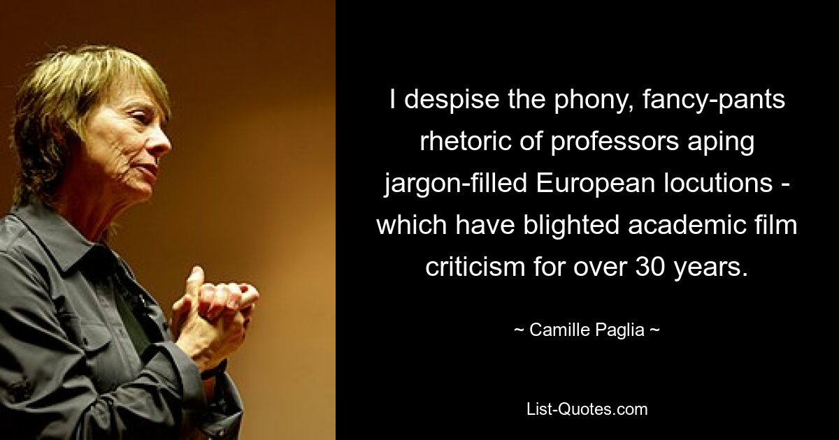 I despise the phony, fancy-pants rhetoric of professors aping jargon-filled European locutions - which have blighted academic film criticism for over 30 years. — © Camille Paglia