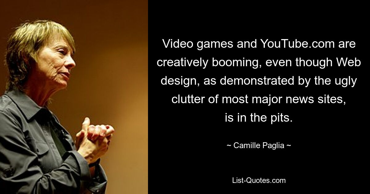 Video games and YouTube.com are creatively booming, even though Web design, as demonstrated by the ugly clutter of most major news sites, is in the pits. — © Camille Paglia