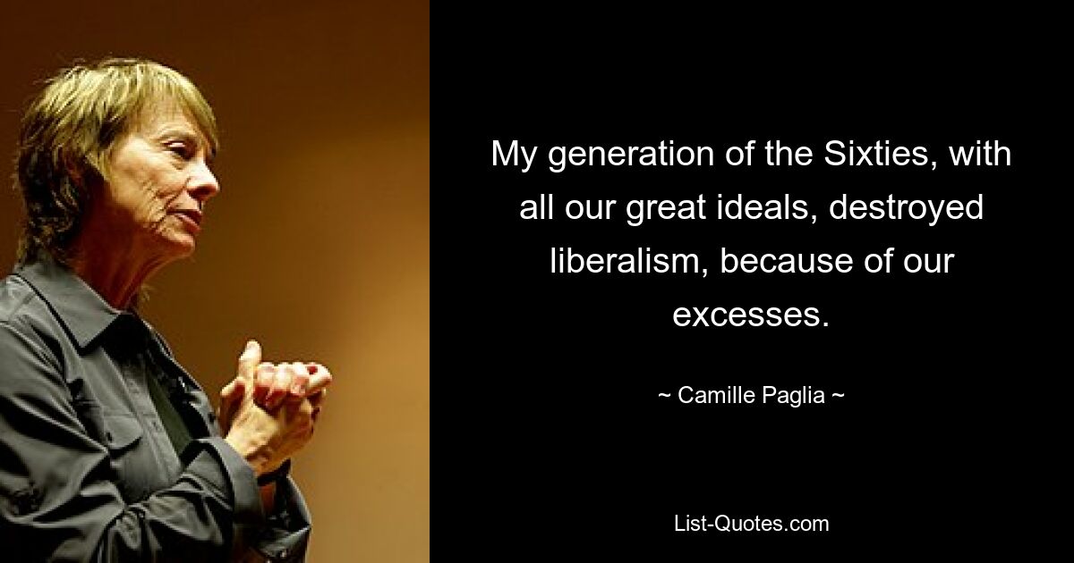 Meine Generation der sechziger Jahre hat mit all unseren großen Idealen den Liberalismus aufgrund unserer Exzesse zerstört. — © Camille Paglia