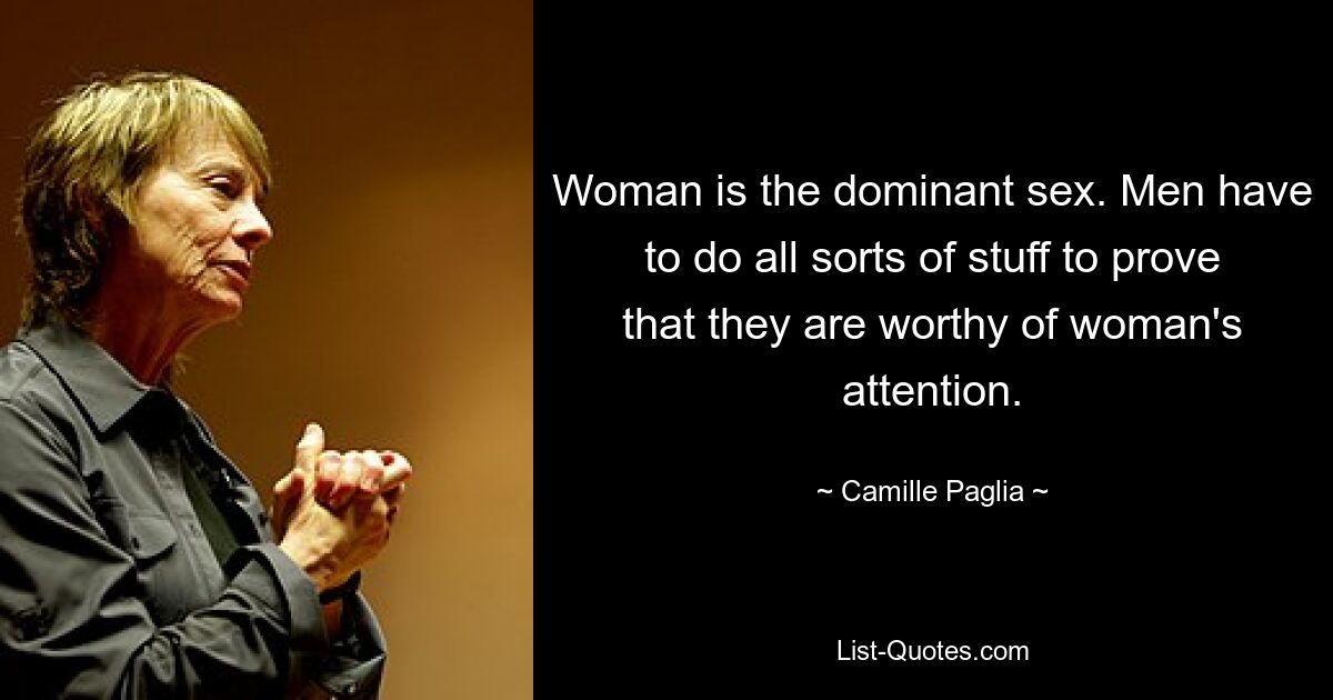 Woman is the dominant sex. Men have to do all sorts of stuff to prove that they are worthy of woman's attention. — © Camille Paglia