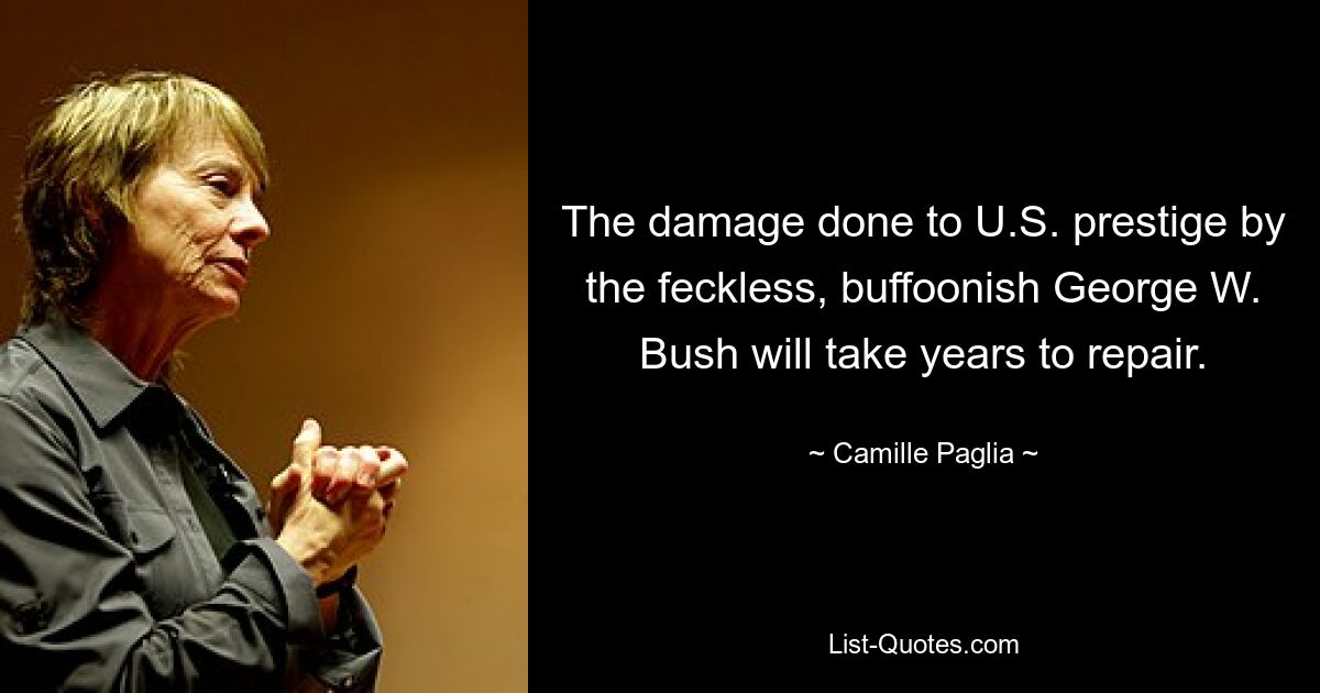 The damage done to U.S. prestige by the feckless, buffoonish George W. Bush will take years to repair. — © Camille Paglia