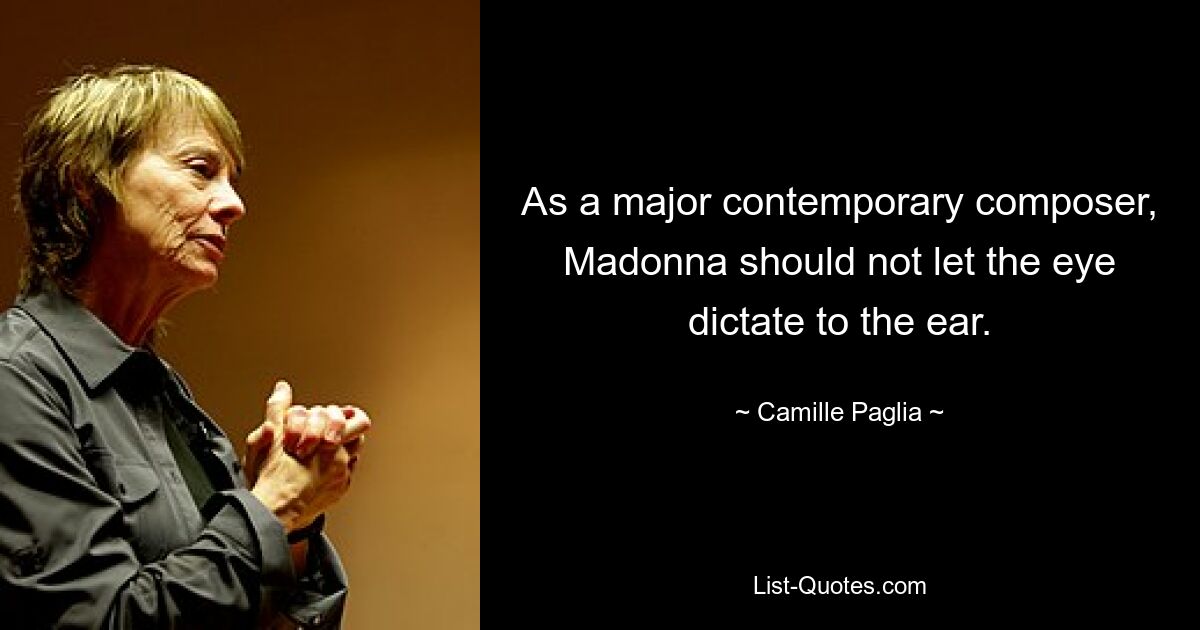 As a major contemporary composer, Madonna should not let the eye dictate to the ear. — © Camille Paglia