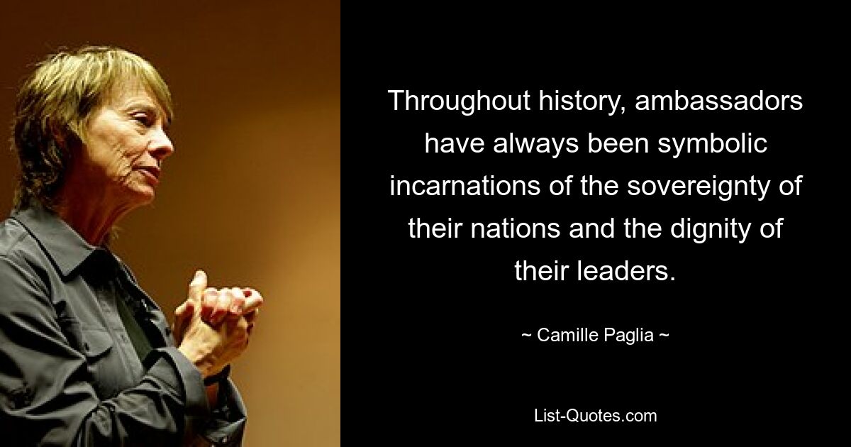 Throughout history, ambassadors have always been symbolic incarnations of the sovereignty of their nations and the dignity of their leaders. — © Camille Paglia