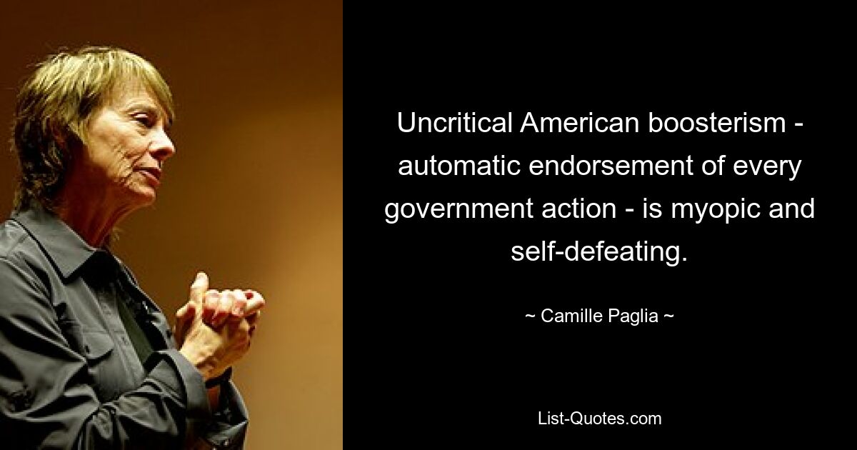 Uncritical American boosterism - automatic endorsement of every government action - is myopic and self-defeating. — © Camille Paglia