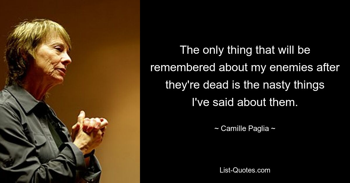 The only thing that will be remembered about my enemies after they're dead is the nasty things I've said about them. — © Camille Paglia