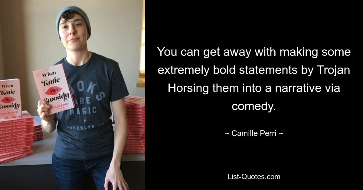 You can get away with making some extremely bold statements by Trojan Horsing them into a narrative via comedy. — © Camille Perri