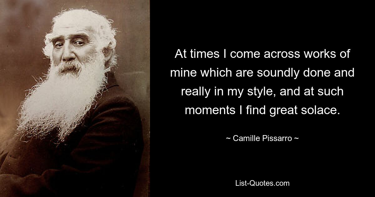 At times I come across works of mine which are soundly done and really in my style, and at such moments I find great solace. — © Camille Pissarro