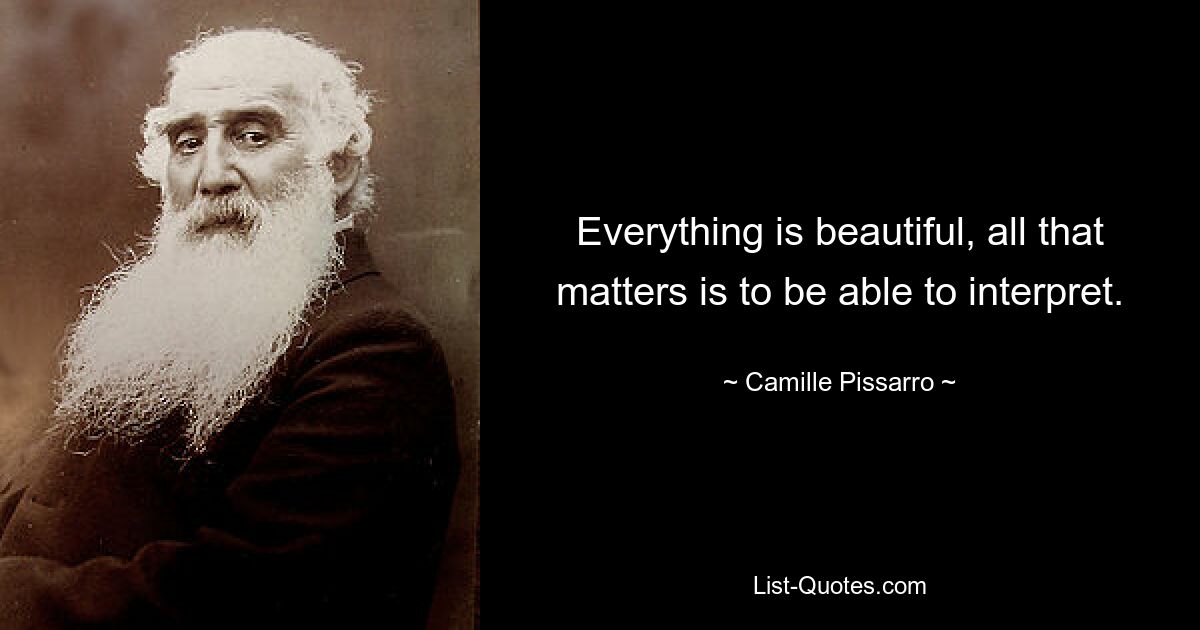 Everything is beautiful, all that matters is to be able to interpret. — © Camille Pissarro