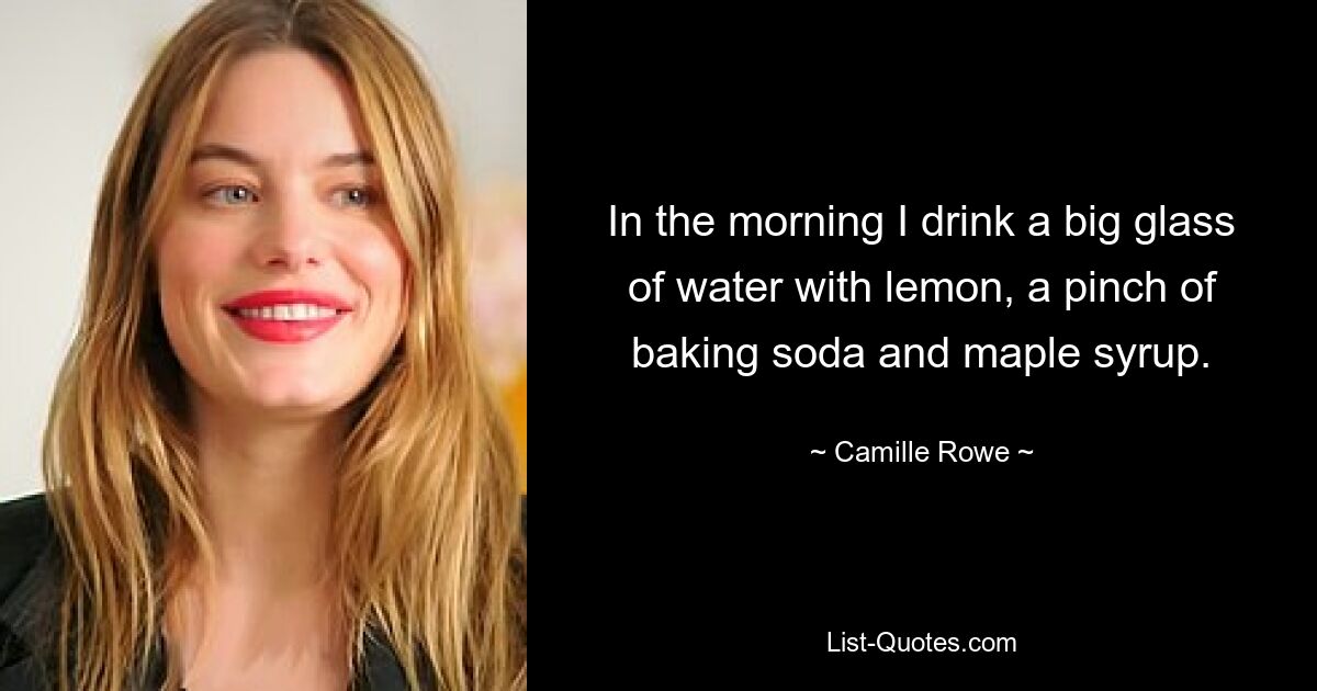 In the morning I drink a big glass of water with lemon, a pinch of baking soda and maple syrup. — © Camille Rowe