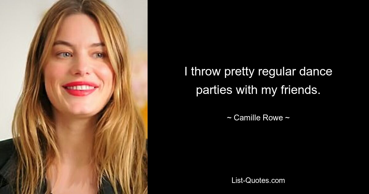 I throw pretty regular dance parties with my friends. — © Camille Rowe