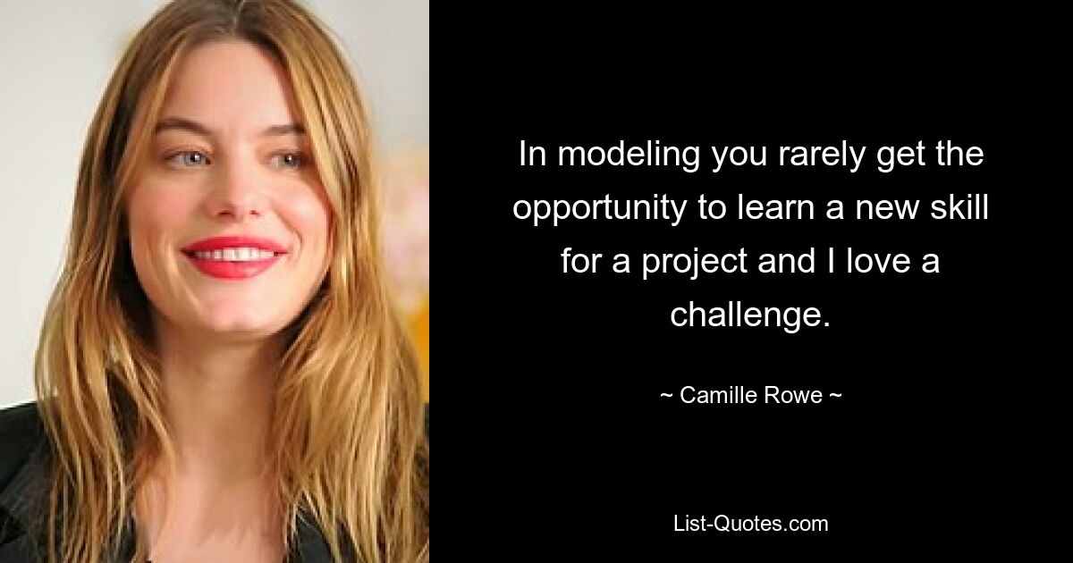 In modeling you rarely get the opportunity to learn a new skill for a project and I love a challenge. — © Camille Rowe