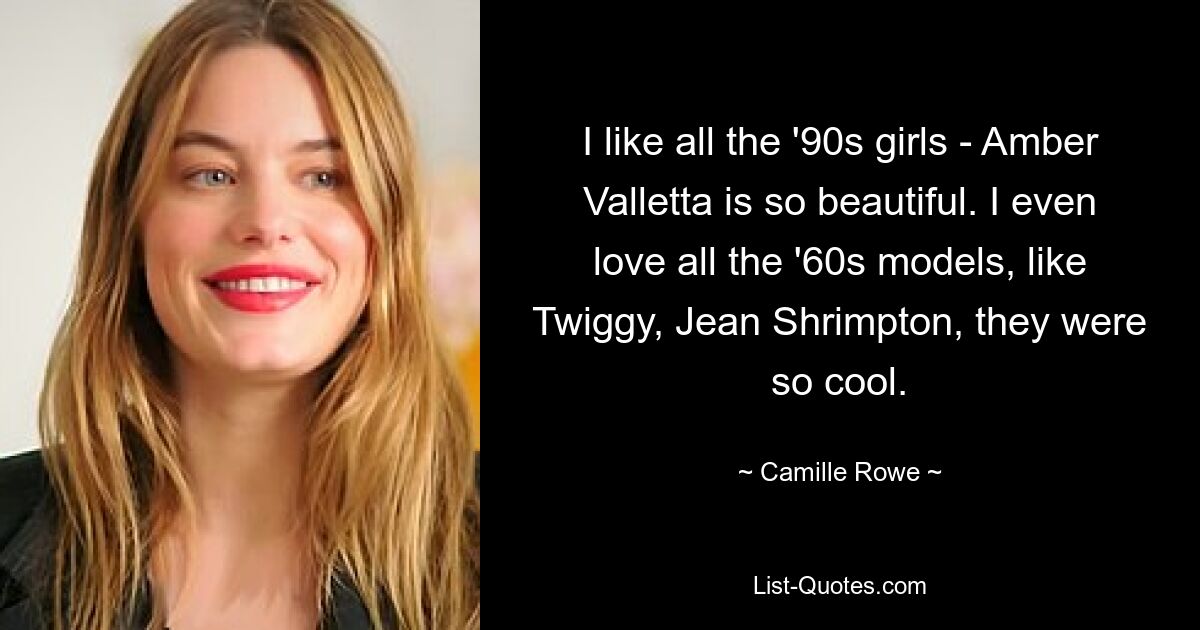 I like all the '90s girls - Amber Valletta is so beautiful. I even love all the '60s models, like Twiggy, Jean Shrimpton, they were so cool. — © Camille Rowe