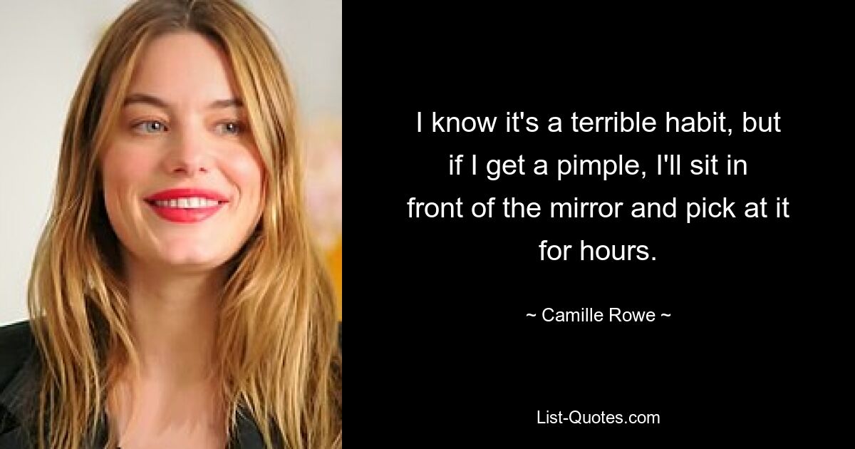 I know it's a terrible habit, but if I get a pimple, I'll sit in front of the mirror and pick at it for hours. — © Camille Rowe