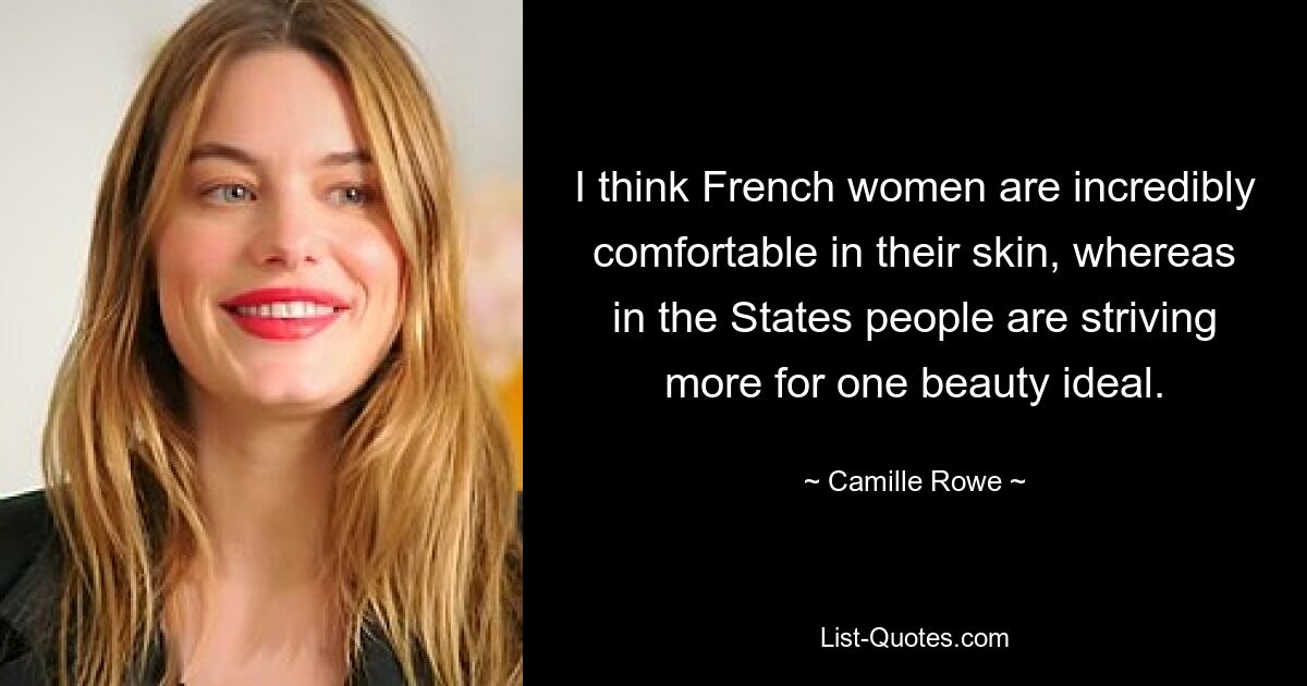 I think French women are incredibly comfortable in their skin, whereas in the States people are striving more for one beauty ideal. — © Camille Rowe