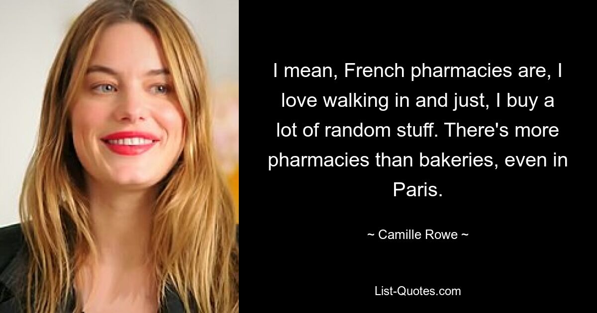 I mean, French pharmacies are, I love walking in and just, I buy a lot of random stuff. There's more pharmacies than bakeries, even in Paris. — © Camille Rowe