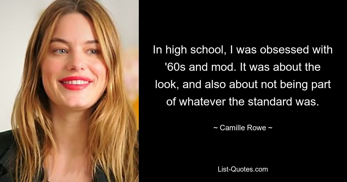 In high school, I was obsessed with '60s and mod. It was about the look, and also about not being part of whatever the standard was. — © Camille Rowe