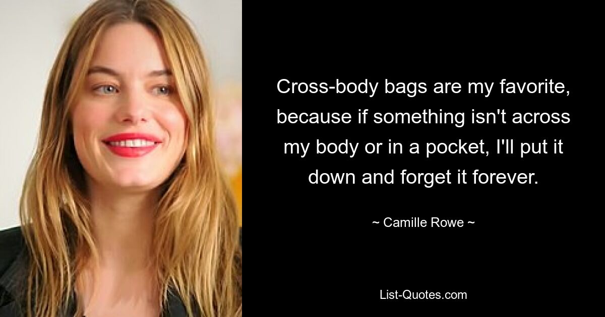 Cross-body bags are my favorite, because if something isn't across my body or in a pocket, I'll put it down and forget it forever. — © Camille Rowe